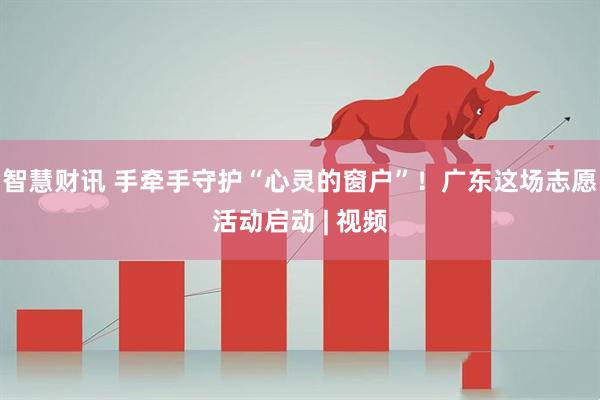 智慧财讯 手牵手守护“心灵的窗户”！广东这场志愿活动启动 | 视频