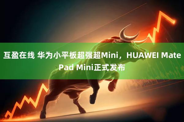 互盈在线 华为小平板超强超Mini，HUAWEI MatePad Mini正式发布