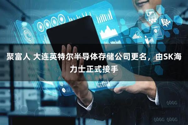 聚富人 大连英特尔半导体存储公司更名，由SK海力士正式接手