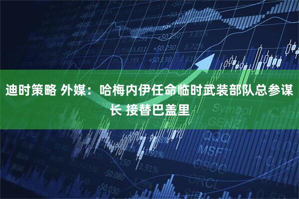 迪时策略 外媒：哈梅内伊任命临时武装部队总参谋长 接替巴盖里