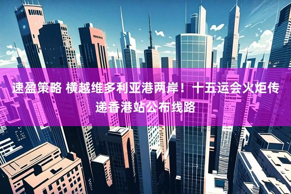 速盈策略 横越维多利亚港两岸！十五运会火炬传递香港站公布线路