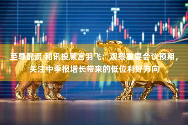 至尊配资 和讯投顾宫羽飞：观察重要会议预期，关注中季报增长带来的低位利好方向
