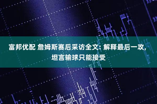 富邦优配 詹姆斯赛后采访全文: 解释最后一攻, 坦言输球只能接受