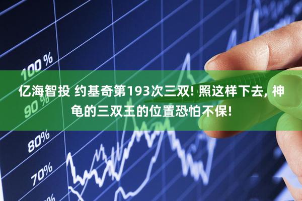 亿海智投 约基奇第193次三双! 照这样下去, 神龟的三双王的位置恐怕不保!